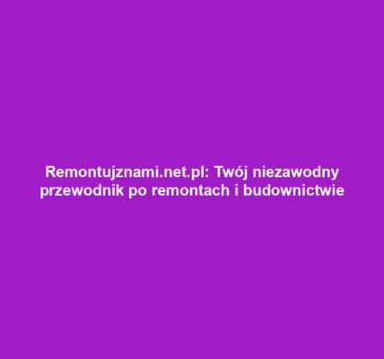 Remontujznami.net.pl: Twój niezawodny przewodnik po remontach i budownictwie