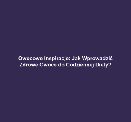 Owocowe Inspiracje: Jak Wprowadzić Zdrowe Owoce do Codziennej Diety?