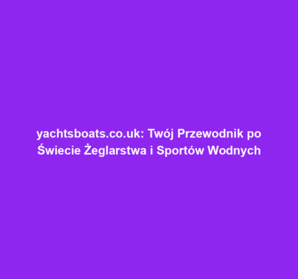 yachtsboats.co.uk: Twój Przewodnik po Świecie Żeglarstwa i Sportów Wodnych