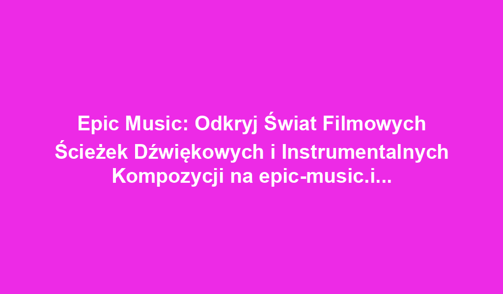 Epic Music: Odkryj Świat Filmowych Ścieżek Dźwiękowych i Instrumentalnych Kompozycji na epic-music.info