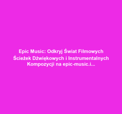 Epic Music: Odkryj Świat Filmowych Ścieżek Dźwiękowych i Instrumentalnych Kompozycji na epic-music.info