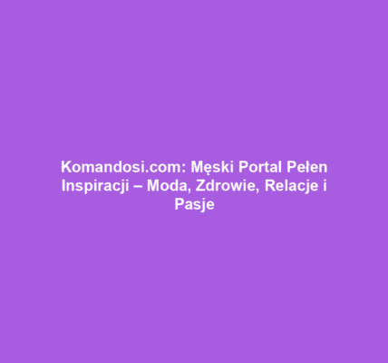 Komandosi.com: Męski Portal Pełen Inspiracji – Moda, Zdrowie, Relacje i Pasje
