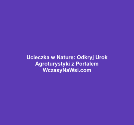 Ucieczka w Naturę: Odkryj Urok Agroturystyki z Portalem WczasyNaWsi.com