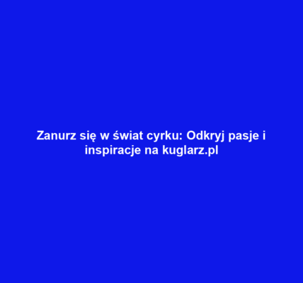 Zanurz się w świat cyrku: Odkryj pasje i inspiracje na kuglarz.pl