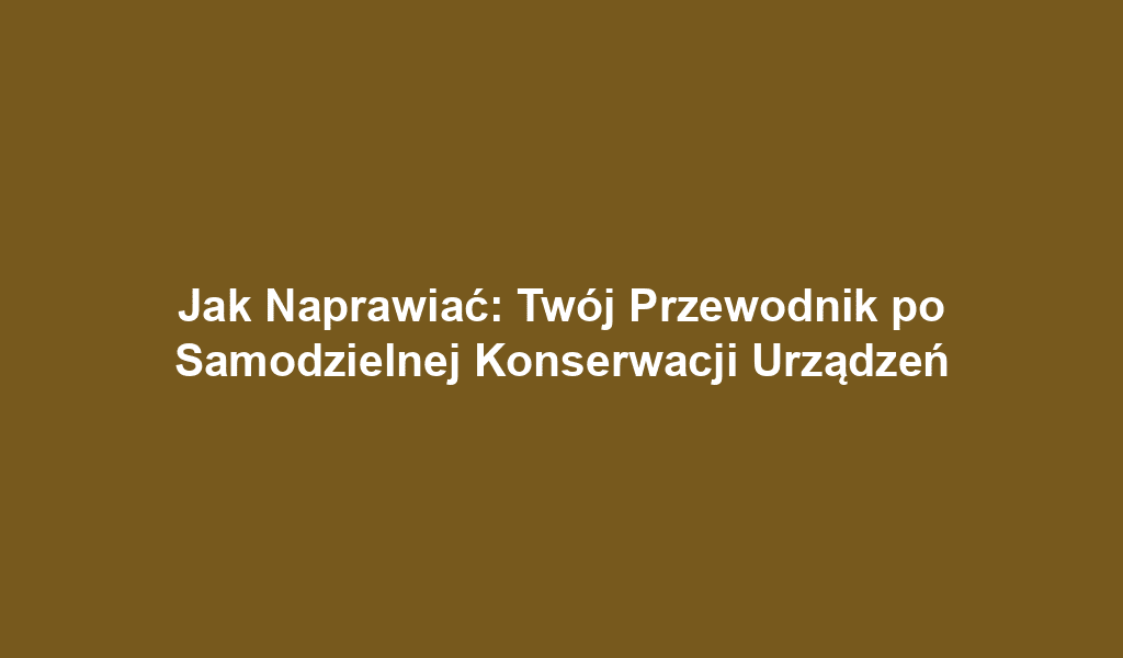 Jak Naprawiać: Twój Przewodnik po Samodzielnej Konserwacji Urządzeń