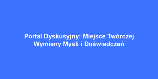 Portal Dyskusyjny: Miejsce Twórczej Wymiany Myśli i Doświadczeń