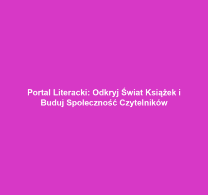 Portal Literacki: Odkryj Świat Książek i Buduj Społeczność Czytelników