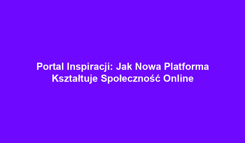 Portal Inspiracji: Jak Nowa Platforma Kształtuje Społeczność Online