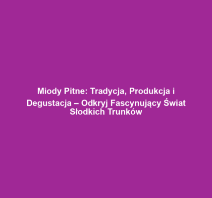 Miody Pitne: Tradycja, Produkcja i Degustacja – Odkryj Fascynujący Świat Słodkich Trunków