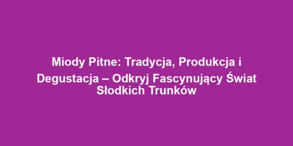 Miody Pitne: Tradycja, Produkcja i Degustacja – Odkryj Fascynujący Świat Słodkich Trunków