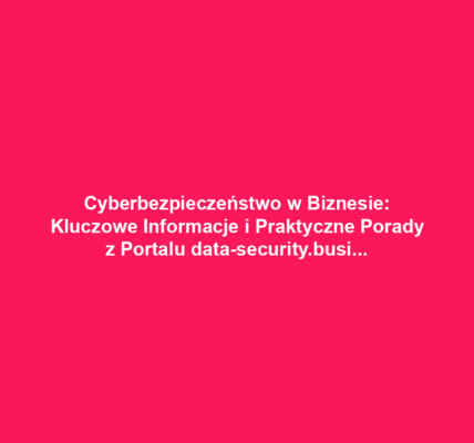 Cyberbezpieczeństwo w Biznesie: Kluczowe Informacje i Praktyczne Porady z Portalu data-security.business