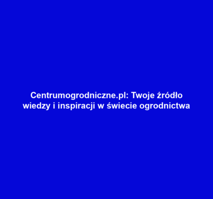 Centrumogrodniczne.pl: Twoje źródło wiedzy i inspiracji w świecie ogrodnictwa