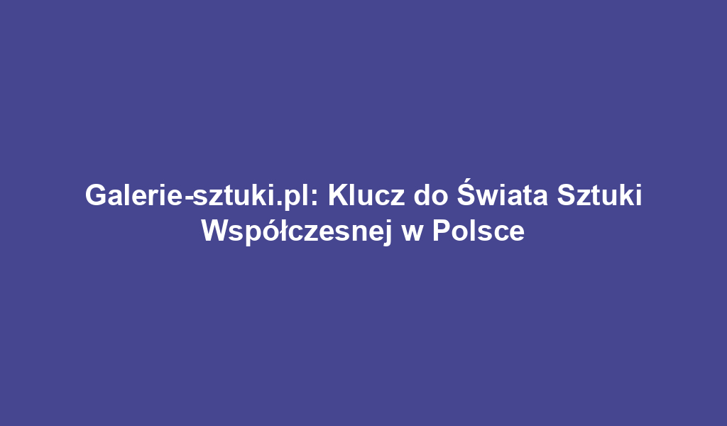 Galerie-sztuki.pl: Klucz do Świata Sztuki Współczesnej w Polsce