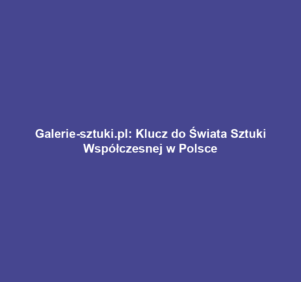 Galerie-sztuki.pl: Klucz do Świata Sztuki Współczesnej w Polsce