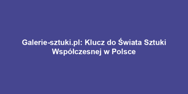 Galerie-sztuki.pl: Klucz do Świata Sztuki Współczesnej w Polsce