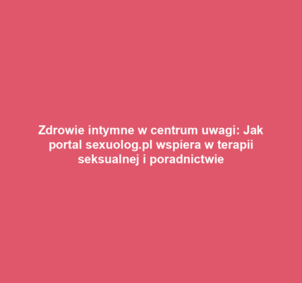 Zdrowie intymne w centrum uwagi: Jak portal sexuolog.pl wspiera w terapii seksualnej i poradnictwie