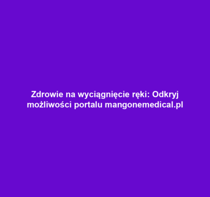 Zdrowie na wyciągnięcie ręki: Odkryj możliwości portalu mangonemedical.pl
