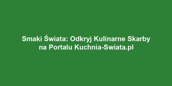 Smaki Świata: Odkryj Kulinarne Skarby na Portalu Kuchnia-Swiata.pl