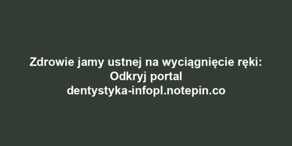 Zdrowie jamy ustnej na wyciągnięcie ręki: Odkryj portal dentystyka-infopl.notepin.co