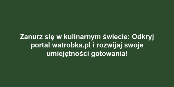 Zanurz się w kulinarnym świecie: Odkryj portal watrobka.pl i rozwijaj swoje umiejętności gotowania!