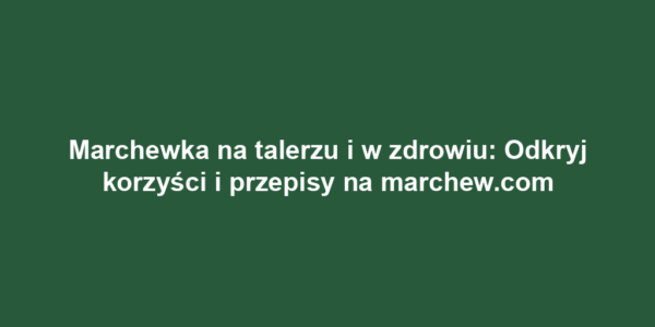 Marchewka na talerzu i w zdrowiu: Odkryj korzyści i przepisy na marchew.com