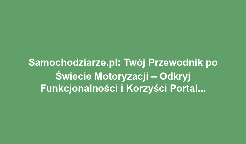 Samochodziarze.pl: Twój Przewodnik po Świecie Motoryzacji – Odkryj Funkcjonalności i Korzyści Portalu