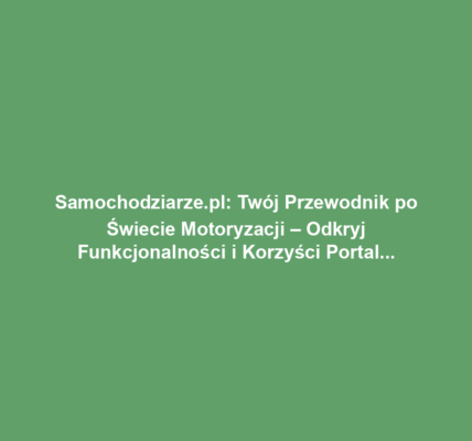 Samochodziarze.pl: Twój Przewodnik po Świecie Motoryzacji – Odkryj Funkcjonalności i Korzyści Portalu
