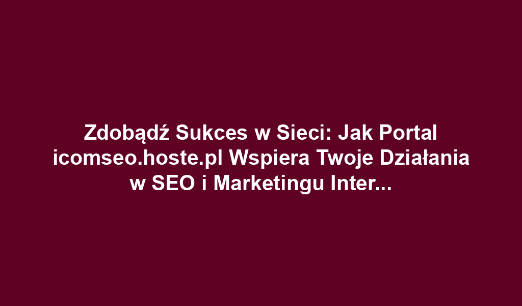 Zdobądź Sukces w Sieci: Jak Portal icomseo.hoste.pl Wspiera Twoje Działania w SEO i Marketingu Internetowym