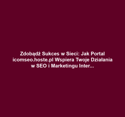 Zdobądź Sukces w Sieci: Jak Portal icomseo.hoste.pl Wspiera Twoje Działania w SEO i Marketingu Internetowym