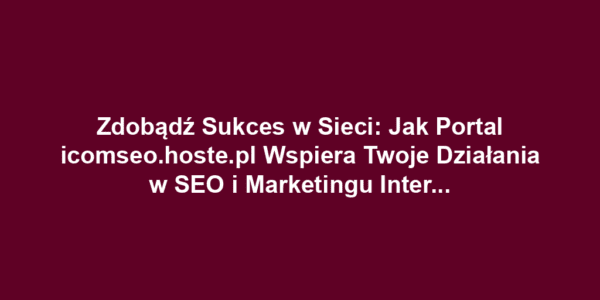 Zdobądź Sukces w Sieci: Jak Portal icomseo.hoste.pl Wspiera Twoje Działania w SEO i Marketingu Internetowym