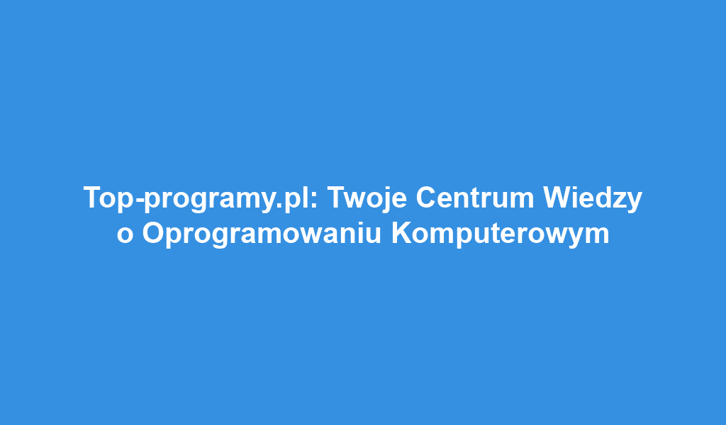 Top-programy.pl: Twoje Centrum Wiedzy o Oprogramowaniu Komputerowym