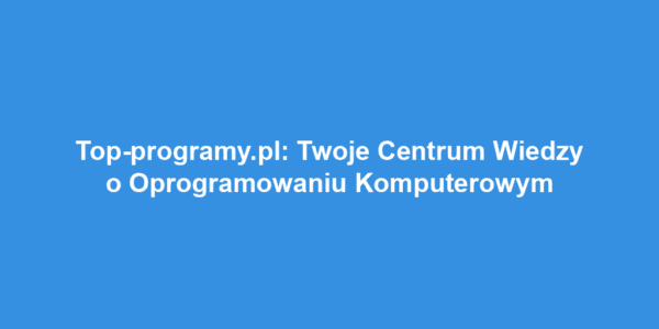 Top-programy.pl: Twoje Centrum Wiedzy o Oprogramowaniu Komputerowym