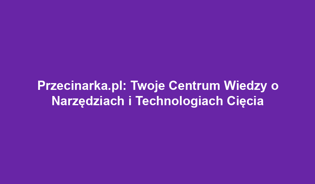 Przecinarka.pl: Twoje Centrum Wiedzy o Narzędziach i Technologiach Cięcia