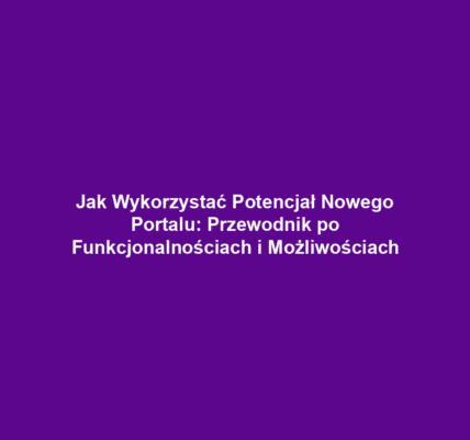 Jak Wykorzystać Potencjał Nowego Portalu: Przewodnik po Funkcjonalnościach i Możliwościach