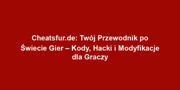 Cheatsfur.de: Twój Przewodnik po Świecie Gier – Kody, Hacki i Modyfikacje dla Graczy