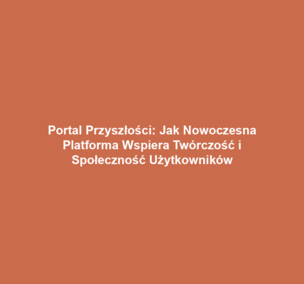 Portal Przyszłości: Jak Nowoczesna Platforma Wspiera Twórczość i Społeczność Użytkowników
