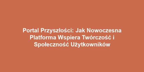 Portal Przyszłości: Jak Nowoczesna Platforma Wspiera Twórczość i Społeczność Użytkowników