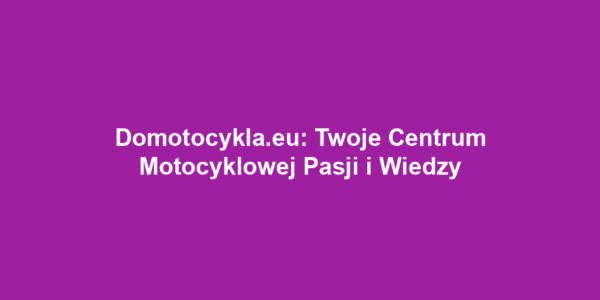 Domotocykla.eu: Twoje Centrum Motocyklowej Pasji i Wiedzy