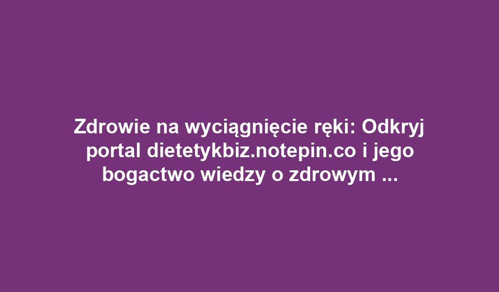 Zdrowie na wyciągnięcie ręki: Odkryj portal dietetykbiz.notepin.co i jego bogactwo wiedzy o zdrowym stylu życia