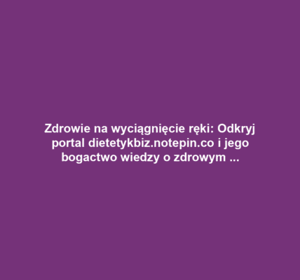 Zdrowie na wyciągnięcie ręki: Odkryj portal dietetykbiz.notepin.co i jego bogactwo wiedzy o zdrowym stylu życia