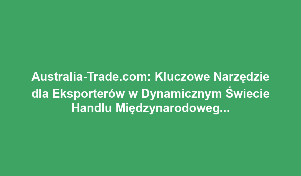 Australia-Trade.com: Kluczowe Narzędzie dla Eksporterów w Dynamicznym Świecie Handlu Międzynarodowego