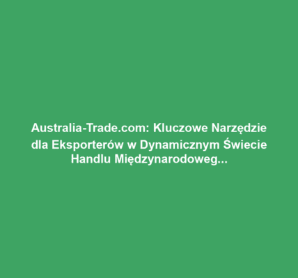 Australia-Trade.com: Kluczowe Narzędzie dla Eksporterów w Dynamicznym Świecie Handlu Międzynarodowego
