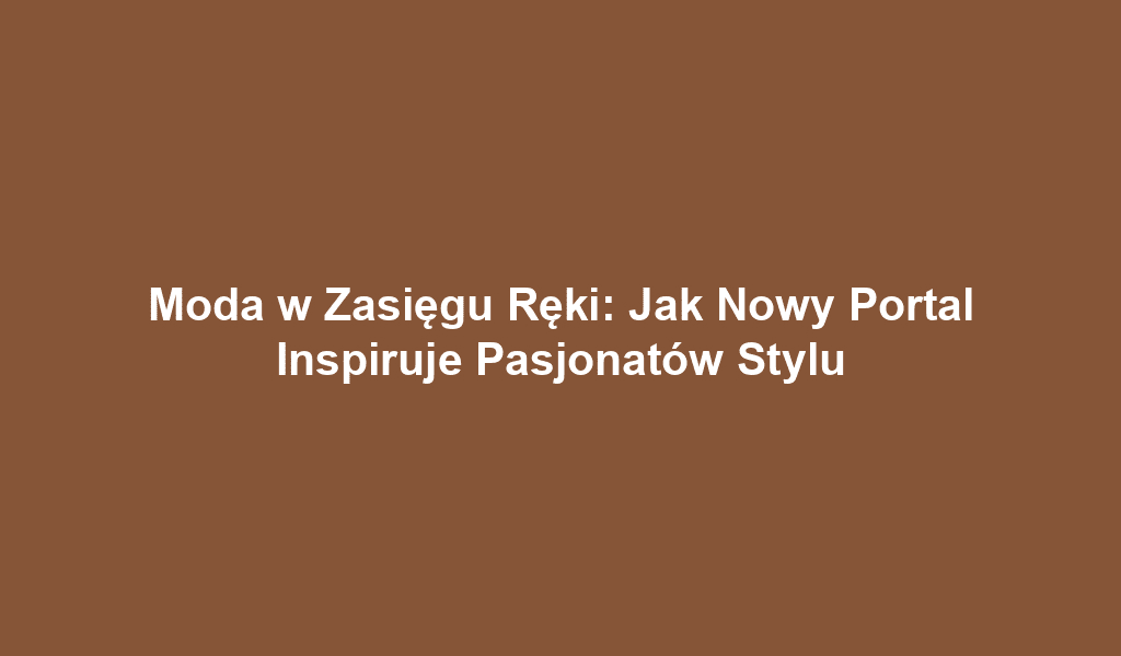 Moda w Zasięgu Ręki: Jak Nowy Portal Inspiruje Pasjonatów Stylu