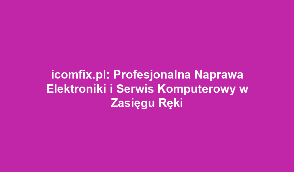 icomfix.pl: Profesjonalna Naprawa Elektroniki i Serwis Komputerowy w Zasięgu Ręki