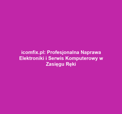icomfix.pl: Profesjonalna Naprawa Elektroniki i Serwis Komputerowy w Zasięgu Ręki