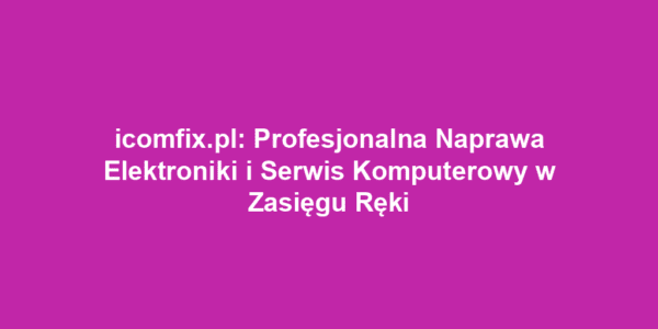 icomfix.pl: Profesjonalna Naprawa Elektroniki i Serwis Komputerowy w Zasięgu Ręki