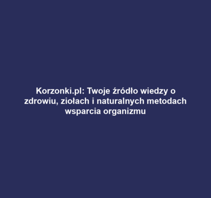 Korzonki.pl: Twoje źródło wiedzy o zdrowiu, ziołach i naturalnych metodach wsparcia organizmu