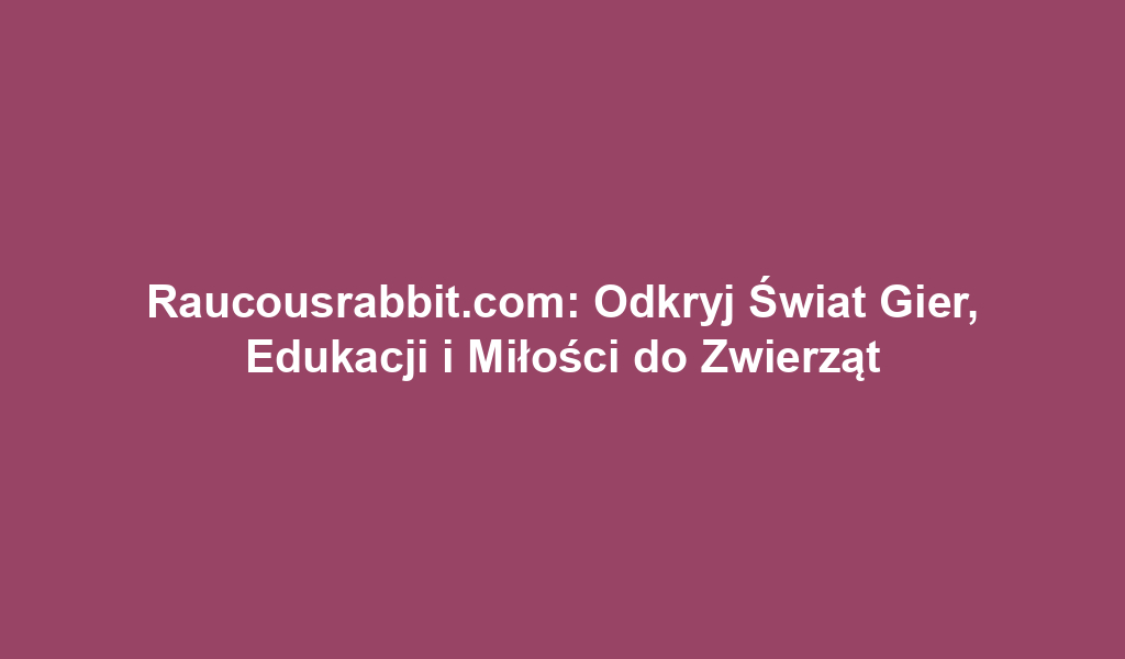 Raucousrabbit.com: Odkryj Świat Gier, Edukacji i Miłości do Zwierząt