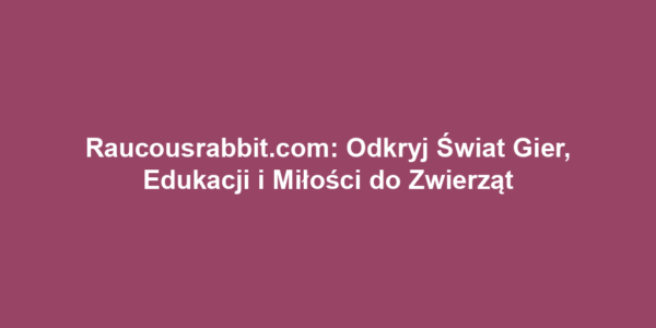 Raucousrabbit.com: Odkryj Świat Gier, Edukacji i Miłości do Zwierząt