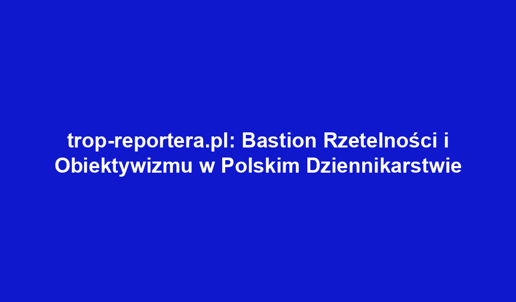 trop-reportera.pl: Bastion Rzetelności i Obiektywizmu w Polskim Dziennikarstwie